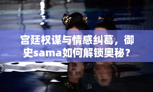 宮廷權謀與情感糾葛，御史sama如何解鎖奧秘？