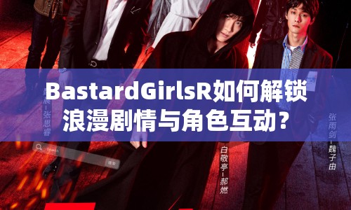 BastardGirlsR如何解鎖浪漫劇情與角色互動？