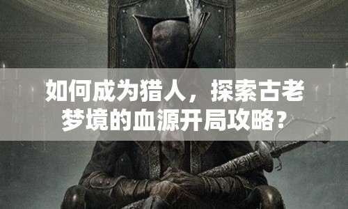如何成為獵人，探索古老夢(mèng)境的血源開局攻略？