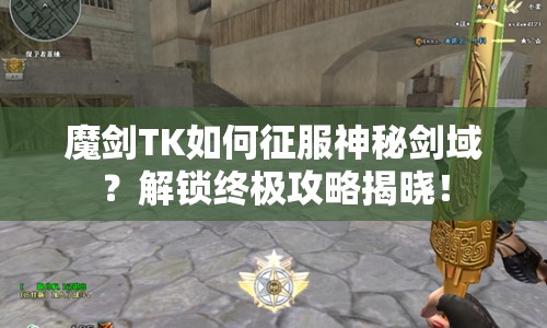 魔劍TK如何征服神秘劍域？解鎖終極攻略揭曉！