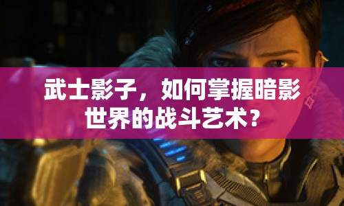武士影子，如何掌握暗影世界的戰(zhàn)斗藝術(shù)？