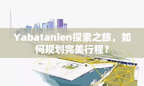 Yabatanien探索之旅，如何規(guī)劃完美行程？