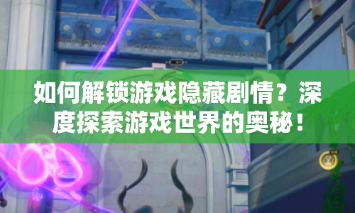 如何解鎖游戲隱藏劇情？深度探索游戲世界的奧秘！
