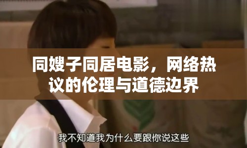 同嫂子同居電影，網(wǎng)絡(luò)熱議的倫理與道德邊界