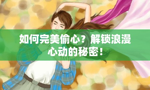 如何完美偷心？解鎖浪漫心動(dòng)的秘密！