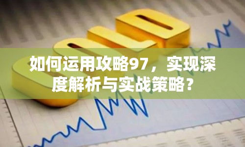 如何運用攻略97，實現(xiàn)深度解析與實戰(zhàn)策略？