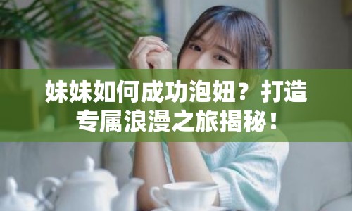 妹妹如何成功泡妞？打造專(zhuān)屬浪漫之旅揭秘！