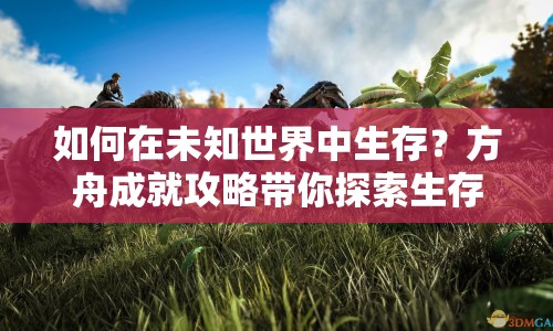 如何在未知世界中生存？方舟成就攻略帶你探索生存之道！