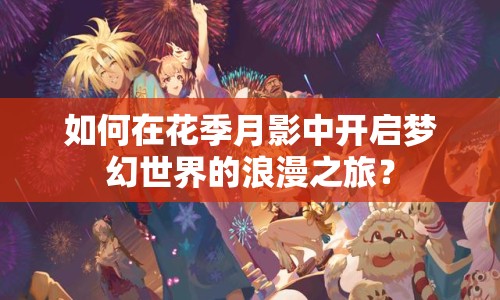 如何在花季月影中開啟夢幻世界的浪漫之旅？