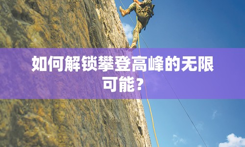 如何解鎖攀登高峰的無限可能？