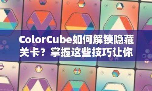 ColorCube如何解鎖隱藏關(guān)卡？掌握這些技巧讓你輕松通關(guān)！