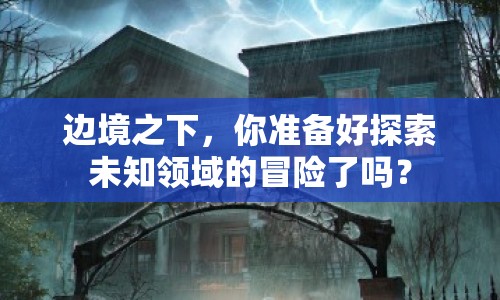 邊境之下，你準(zhǔn)備好探索未知領(lǐng)域的冒險(xiǎn)了嗎？
