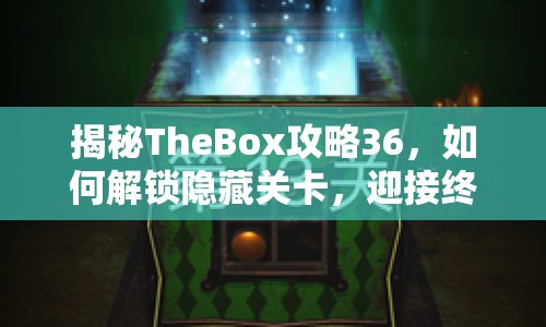 揭秘TheBox攻略36，如何解鎖隱藏關(guān)卡，迎接終極挑戰(zhàn)？