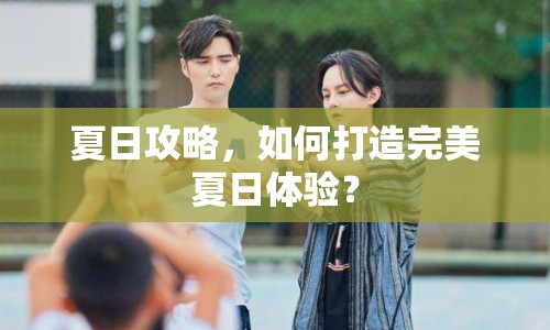 夏日攻略，如何打造完美夏日體驗(yàn)？