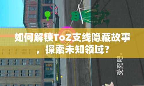 如何解鎖ToZ支線隱藏故事，探索未知領(lǐng)域？