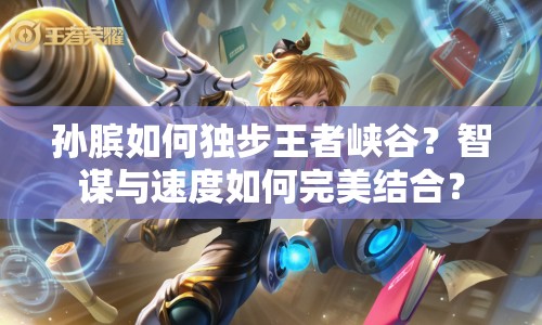 孫臏如何獨步王者峽谷？智謀與速度如何完美結合？