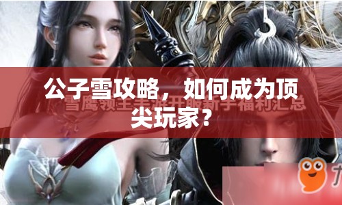 公子雪攻略，如何成為頂尖玩家？