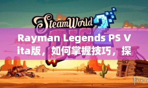 Rayman Legends PS Vita版，如何掌握技巧，探索夢幻世界？