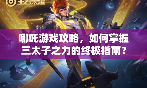 哪吒游戲攻略，如何掌握三太子之力的終極指南？