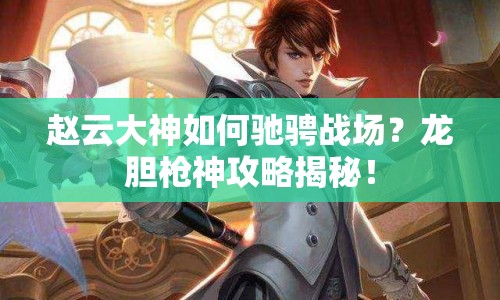 趙云大神如何馳騁戰(zhàn)場(chǎng)？龍膽槍神攻略揭秘！