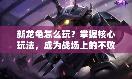 新龍龜怎么玩？掌握核心玩法，成為戰(zhàn)場(chǎng)上的不敗神話！