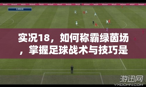 實(shí)況18，如何稱霸綠茵場，掌握足球戰(zhàn)術(shù)與技巧是關(guān)鍵？