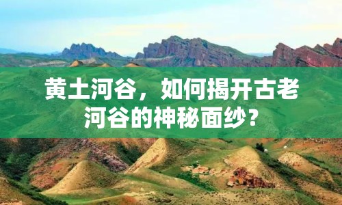 黃土河谷，如何揭開古老河谷的神秘面紗？
