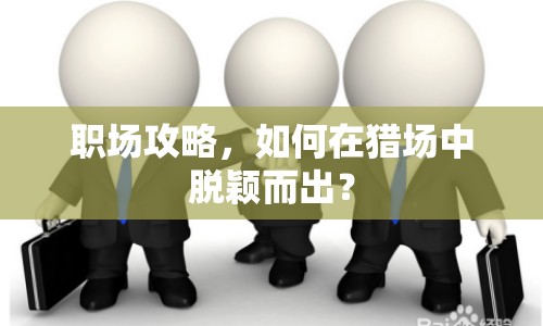 職場(chǎng)攻略，如何在獵場(chǎng)中脫穎而出？