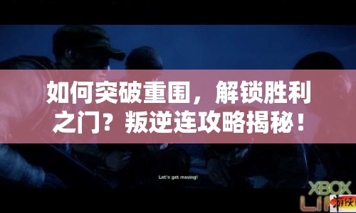 如何突破重圍，解鎖勝利之門？叛逆連攻略揭秘！