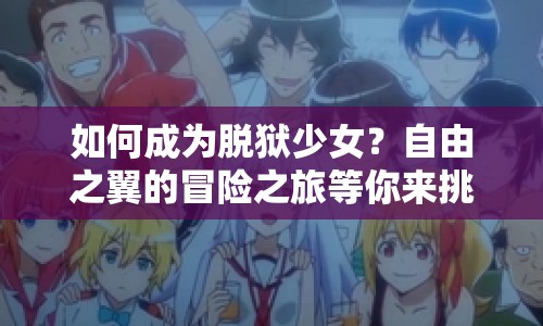 如何成為脫獄少女？自由之翼的冒險(xiǎn)之旅等你來挑戰(zhàn)！