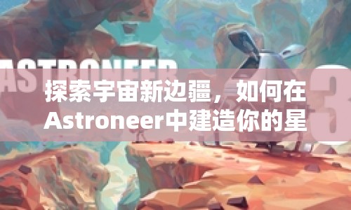 探索宇宙新邊疆，如何在Astroneer中建造你的星際家園？