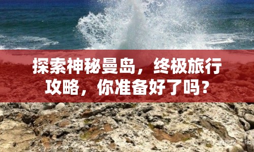 探索神秘曼島，終極旅行攻略，你準(zhǔn)備好了嗎？