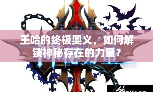 王哈的終極奧義，如何解鎖神秘存在的力量？