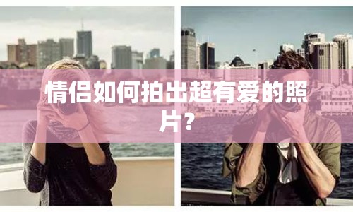 情侶如何拍出超有愛的照片？