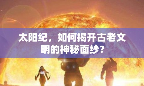 太陽紀(jì)，如何揭開古老文明的神秘面紗？