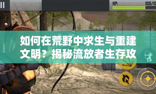 如何在荒野中求生與重建文明？揭秘流放者生存攻略