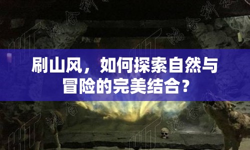 刷山風，如何探索自然與冒險的完美結(jié)合？