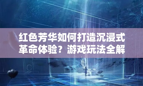 紅色芳華如何打造沉浸式革命體驗(yàn)？游戲玩法全解析！
