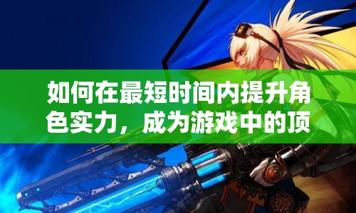 如何在最短時間內(nèi)提升角色實力，成為游戲中的頂尖玩家？