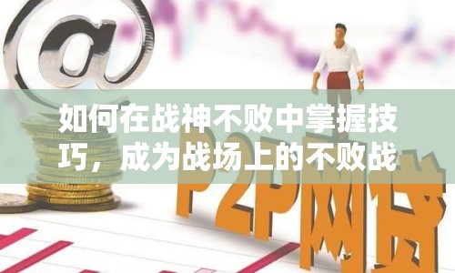 如何在戰(zhàn)神不敗中掌握技巧，成為戰(zhàn)場(chǎng)上的不敗戰(zhàn)神？