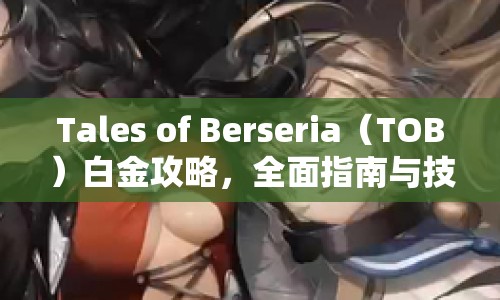 Tales of Berseria（TOB）白金攻略，全面指南與技巧分享