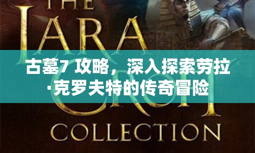 古墓7 攻略，深入探索勞拉·克羅夫特的傳奇冒險