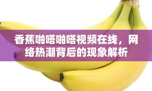 香蕉啪嗒啪嗒視頻在線，網(wǎng)絡(luò)熱潮背后的現(xiàn)象解析