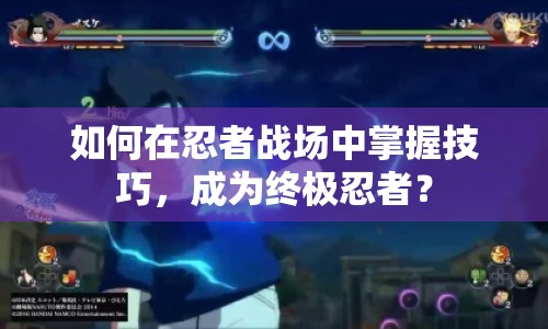 如何在忍者戰(zhàn)場(chǎng)中掌握技巧，成為終極忍者？