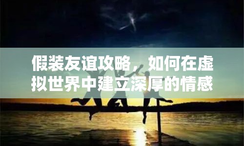 假裝友誼攻略，如何在虛擬世界中建立深厚的情感紐帶