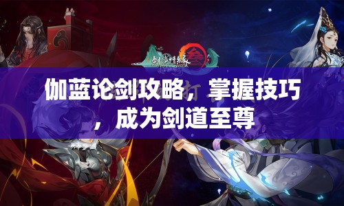 伽藍(lán)論劍攻略，掌握技巧，成為劍道至尊