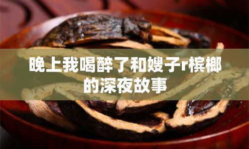 晚上我喝醉了和嫂子r檳榔的深夜故事
