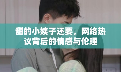 甜的小姨子還要，網(wǎng)絡(luò)熱議背后的情感與倫理