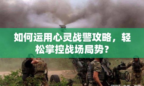 如何運用心靈戰(zhàn)警攻略，輕松掌控戰(zhàn)場局勢？