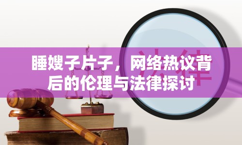 睡嫂子片子，網(wǎng)絡(luò)熱議背后的倫理與法律探討
